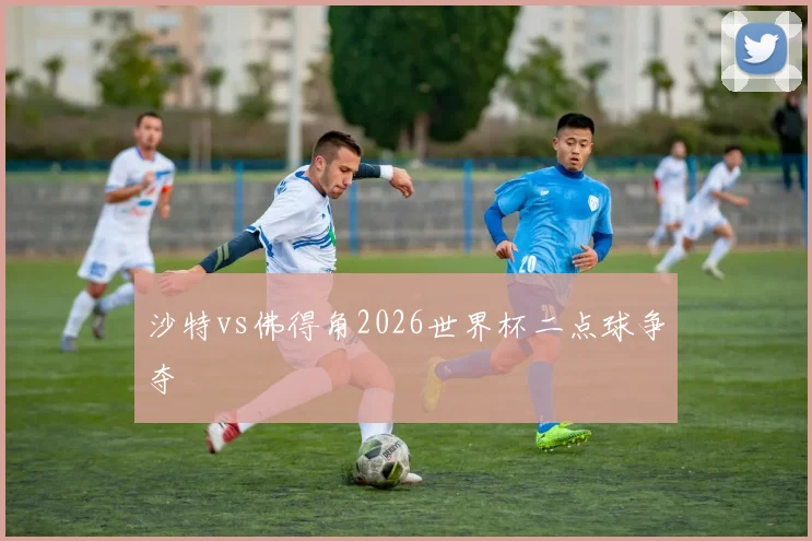 沙特vs佛得角2026世界杯二点球争夺