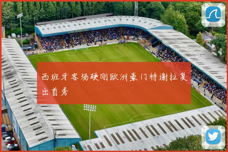 西班牙客场硬刚欧洲豪门特谢拉复出首秀