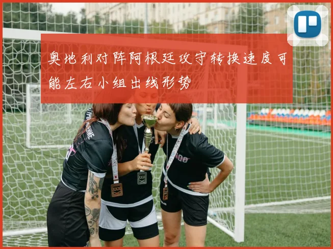 奥地利对阵阿根廷攻守转换速度可能左右小组出线形势