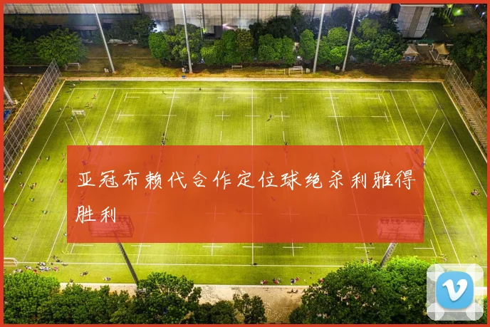 亚冠布赖代合作定位球绝杀利雅得胜利