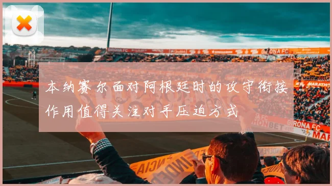 本纳赛尔面对阿根廷时的攻守衔接作用值得关注对手压迫方式