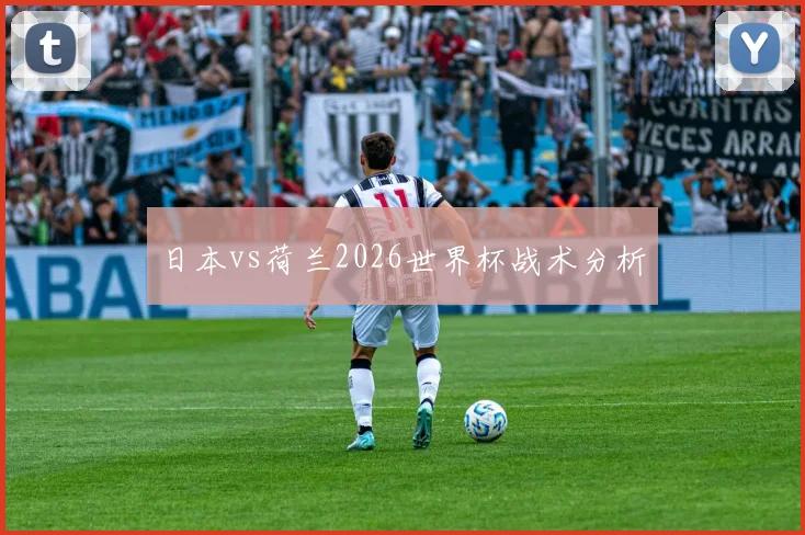 日本vs荷兰2026世界杯战术分析