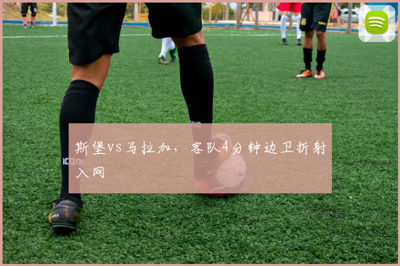 斯堡vs马拉加，客队4分钟边卫折射入网